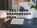 广东省出入境服务网：智慧通关的南粤实践与创新探索