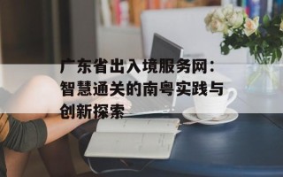 广东省出入境服务网：智慧通关的南粤实践与创新探索