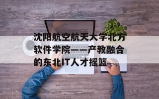 沈阳航空航天大学北方软件学院——产教融合的东北IT人才摇篮