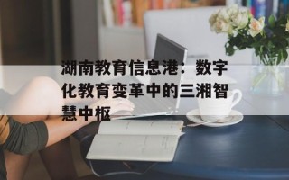 湖南教育信息港：数字化教育变革中的三湘智慧中枢