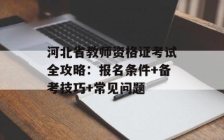 河北省教师资格证考试全攻略：报名条件+备考技巧+常见问题