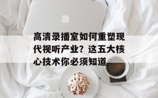 高清录播室如何重塑现代视听产业？这五大核心技术你必须知道