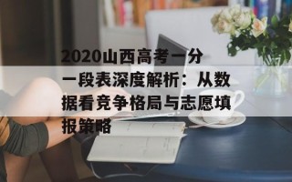 2020山西 *** 一分一段表深度解析：从数据看竞争格局与志愿填报策略