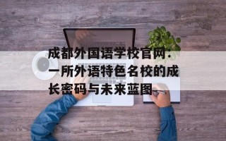 成都外国语学校官网：一所外语特色名校的成长密码与未来蓝图