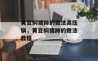 黄豆焖猪蹄的做法高压锅，黄豆焖猪蹄的做法教程