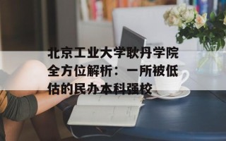 北京工业大学耿丹学院全方位解析：一所被低估的民办本科强校