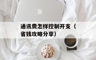 通讯费怎样控制开支（省钱攻略分享）