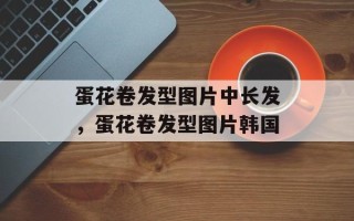 蛋花卷发型图片中长发，蛋花卷发型图片韩国