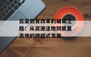 吕梁教育改革的破局之路：从资源洼地到质量高地的跨越式发展