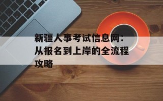 新疆人事考试信息网：从报名到上岸的全流程攻略