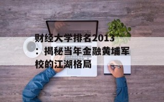 财经大学排名2013：揭秘当年金融黄埔军校的江湖格局