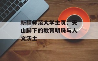新疆师范大学主页：天山脚下的教育明珠与人文沃土