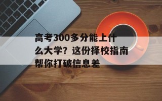 高考300多分能上什么大学？这份择校指南帮你打破信息差