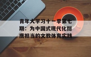 青年大学习十一季第七期：为中国式现代化挺膺担当的文教体育实践