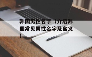 韩国男性名字（介绍韩国常见男性名字及含义）