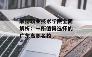 顺德职业技术学院全面解析：一所值得选择的广东高职名校