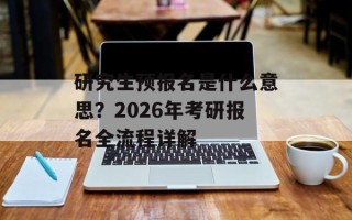 研究生预报名是什么意思？2026年考研报名全流程详解