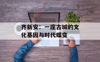 齐新安：一座古城的文化基因与时代蝶变