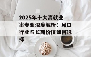 2025年十大高就业率专业深度解析：风口行业与长期价值如何选择