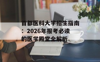 首都医科大学招生指南：2026年报考必读的医学殿堂全解析