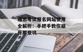雅思考试报名网站使用全解析：手把手教你避开那些坑