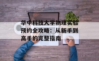 华中科技大学物理实验预约全攻略：从新手到高手的完整指南