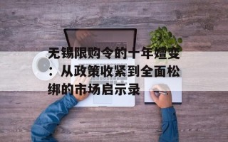 无锡限购令的十年嬗变：从政策收紧到全面松绑的市场启示录