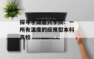 探寻平湖嘉兴学院：一所有温度的应用型本科高校