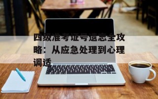 四级准考证号遗忘全攻略：从应急处理到心理调适