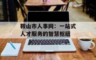 鞍山市人事网：一站式人才服务的智慧枢纽