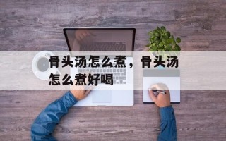 骨头汤怎么煮，骨头汤怎么煮好喝