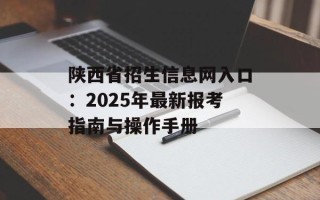 陕西省招生信息网入口：2025年最新报考指南与操作手册
