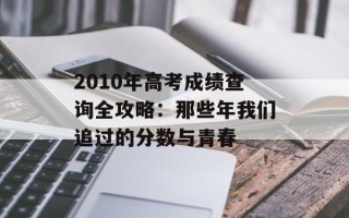 2010年高考成绩查询全攻略：那些年我们追过的分数与青春