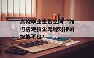 高校毕业生信息网：如何搭建校企无缝对接的智能平台？