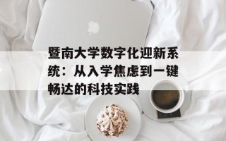 暨南大学数字化迎新系统：从入学焦虑到一键畅达的科技实践