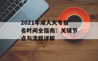 2021年成人大专报名时间全指南：关键节点与流程详解