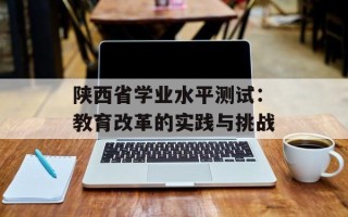 陕西省学业水平测试：教育改革的实践与挑战