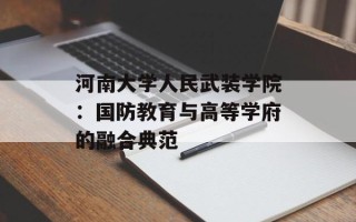 河南大学人民武装学院：国防教育与高等学府的融合典范