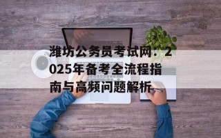 潍坊公务员考试网：2025年备考全流程指南与高频问题解析
