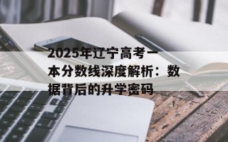 2025年辽宁高考一本分数线深度解析：数据背后的升学密码