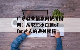 广东就业信息网使用指南：从求职小白到offer达人的通关秘籍