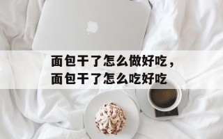 面包干了怎么做好吃，面包干了怎么吃好吃