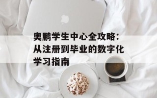奥鹏学生中心全攻略：从注册到毕业的数字化学习指南