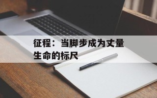 征程：当脚步成为丈量生命的标尺