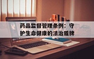 药品监督管理条例：守护生命健康的法治盾牌