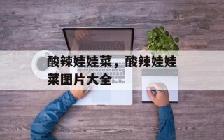 酸辣娃娃菜，酸辣娃娃菜图片大全