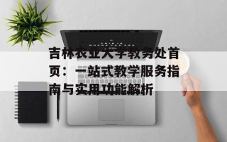 吉林农业大学教务处首页：一站式教学服务指南与实用功能解析