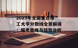 2025年全国重点理工大学分数线全景解读：报考策略与趋势分析