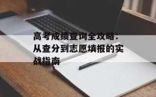 高考成绩查询全攻略：从查分到志愿填报的实战指南