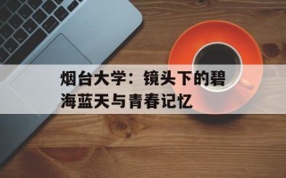 烟台大学：镜头下的碧海蓝天与青春记忆